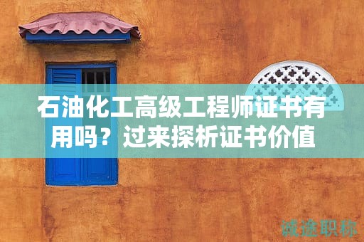 石油化工高級(jí)工程師證書有用嗎？過來探析證書價(jià)值