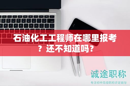 石油化工工程師在哪里報(bào)考？還不知道嗎？