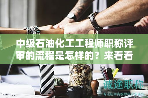 中級(jí)石油化工工程師職稱評(píng)審的流程是怎樣的？來看看這份評(píng)審要求