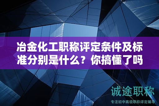 冶金化工職稱評(píng)定條件及標(biāo)準(zhǔn)分別是什么？你搞懂了嗎？