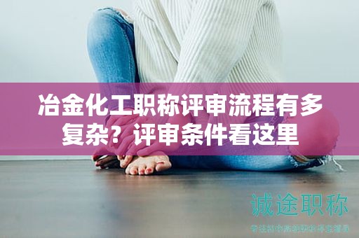 冶金化工職稱評(píng)審流程有多復(fù)雜？評(píng)審條件看這里