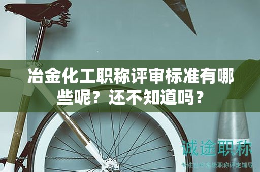冶金化工職稱評(píng)審標(biāo)準(zhǔn)有哪些呢？還不知道嗎？
