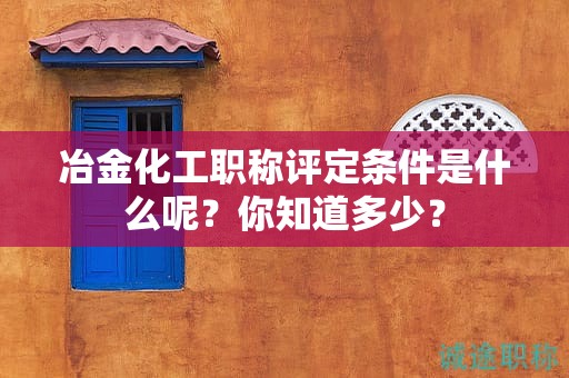 冶金化工職稱評(píng)定條件是什么呢？你知道多少？