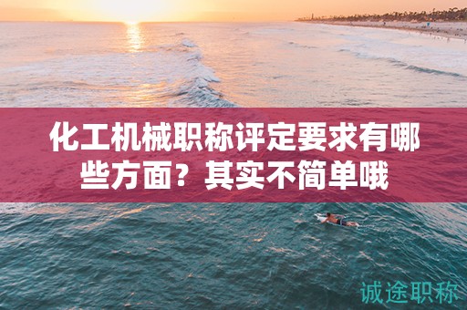 化工機(jī)械職稱評(píng)定要求有哪些方面？其實(shí)不簡(jiǎn)單哦