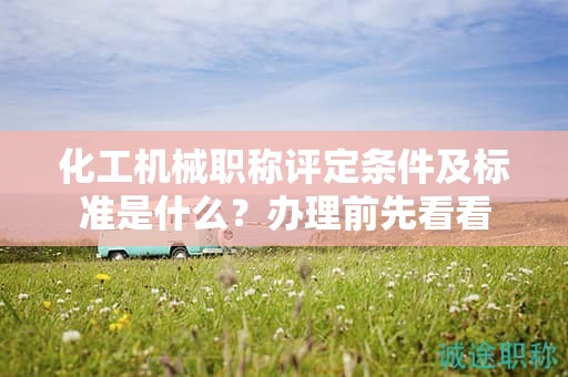 化工機械職稱評定條件及標(biāo)準(zhǔn)是什么？辦理前先看看