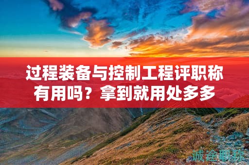 過程裝備與控制工程評職稱有用嗎？拿到就用處多多