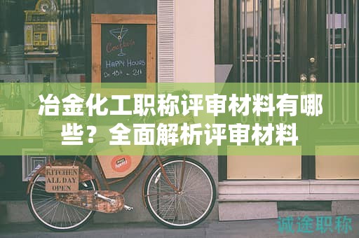冶金化工職稱評(píng)審材料有哪些？全面解析評(píng)審材料