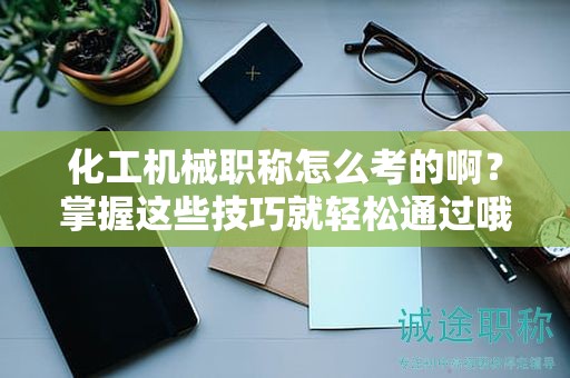 化工機(jī)械職稱怎么考的??？掌握這些技巧就輕松通過(guò)哦