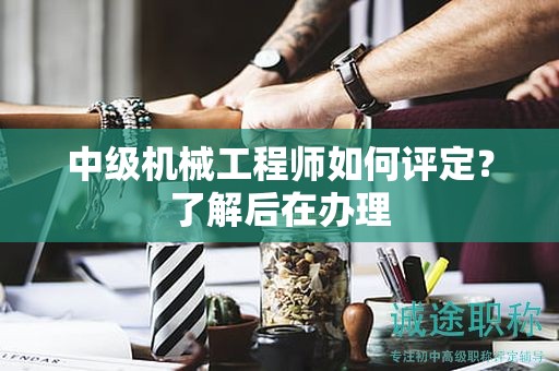 中級機械工程師如何評定？了解后在辦理