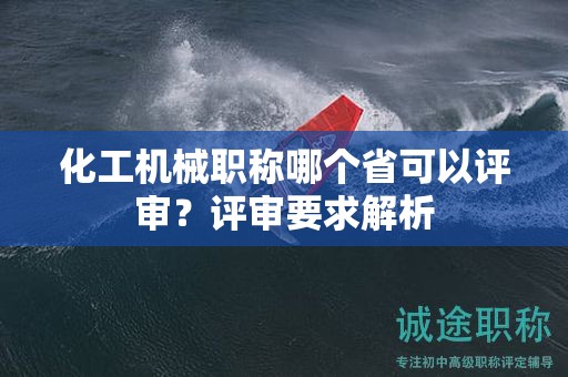 化工機(jī)械職稱哪個(gè)省可以評(píng)審？評(píng)審要求解析