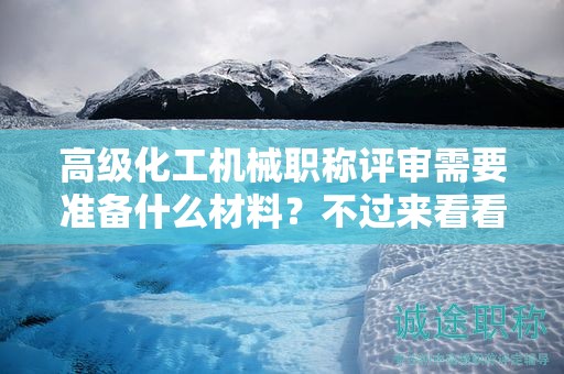高級(jí)化工機(jī)械職稱評(píng)審需要準(zhǔn)備什么材料？不過來看看怎么知道