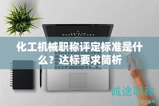 化工機(jī)械職稱評(píng)定標(biāo)準(zhǔn)是什么？達(dá)標(biāo)要求簡(jiǎn)析