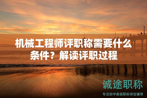 機(jī)械工程師評(píng)職稱(chēng)需要什么條件？解讀評(píng)職過(guò)程