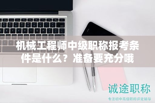 機(jī)械工程師中級(jí)職稱報(bào)考條件是什么？準(zhǔn)備要充分哦