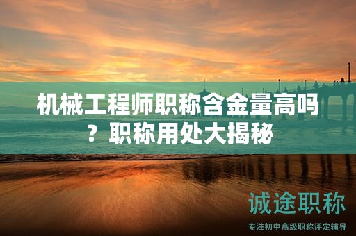 機(jī)械工程師職稱含金量高嗎？職稱用處大揭秘