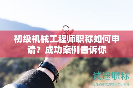 初級(jí)機(jī)械工程師職稱(chēng)如何申請(qǐng)？成功案例告訴你
