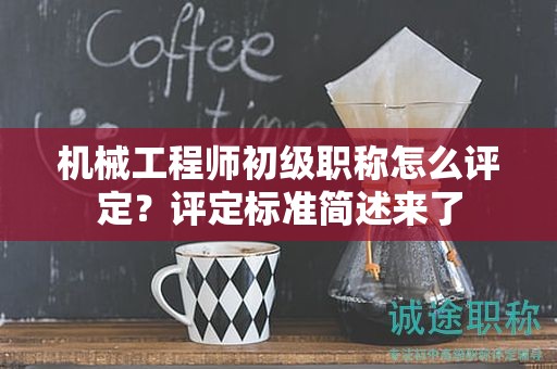機(jī)械工程師初級(jí)職稱(chēng)怎么評(píng)定？評(píng)定標(biāo)準(zhǔn)簡(jiǎn)述來(lái)了