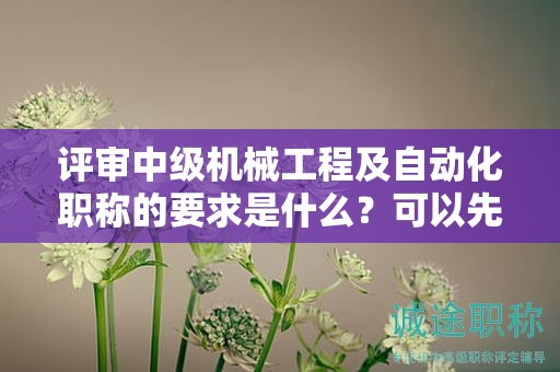 評審中級機械工程及自動化職稱的要求是什么？可以先來了解下