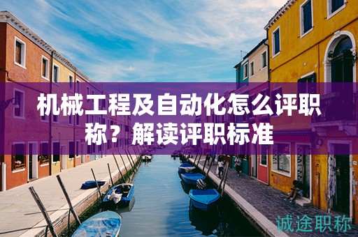 機(jī)械工程及自動(dòng)化怎么評(píng)職稱？解讀評(píng)職標(biāo)準(zhǔn)