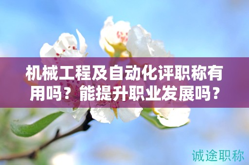 機械工程及自動化職稱有用嗎？能提升職業(yè)發(fā)展嗎？