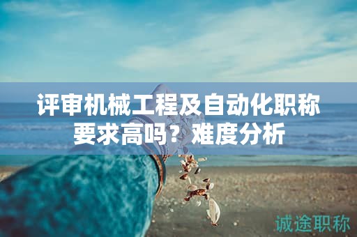 評審機械工程及自動化職稱要求高嗎？難度分析
