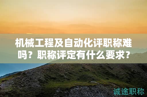 機械工程及自動化評職稱難嗎？職稱評定有什么要求？