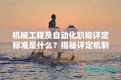機械工程及自動化職稱評定標準是什么？揭秘評定機制