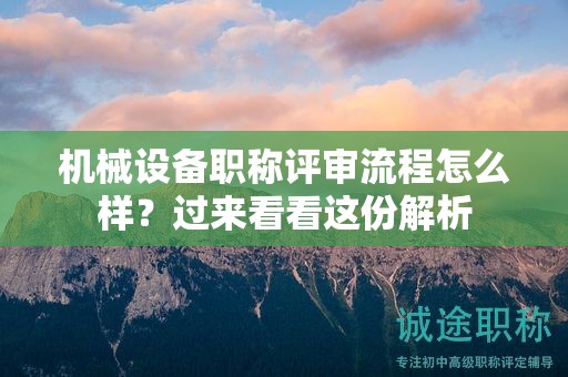 機(jī)械設(shè)備職稱評(píng)審流程怎么樣？過(guò)來(lái)看看這份解析