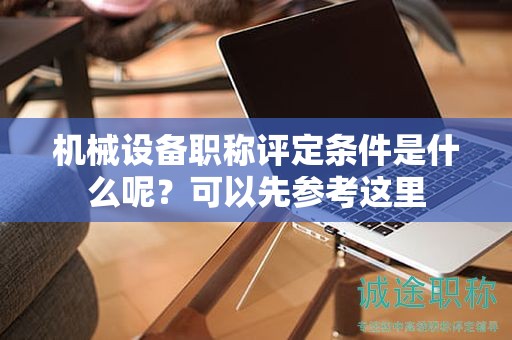 機(jī)械設(shè)備職稱評(píng)定條件是什么呢？可以先參考這里
