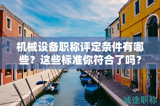 機(jī)械設(shè)備職稱評(píng)定條件有哪些？這些標(biāo)準(zhǔn)你符合了嗎？