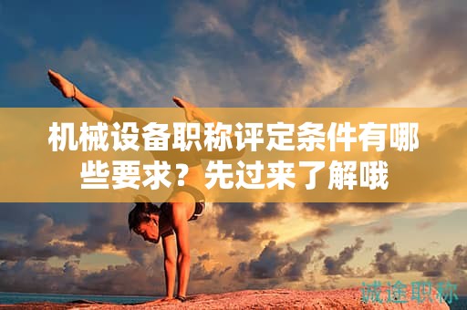 機械設備職稱評定條件有哪些要求？先過來了解哦
