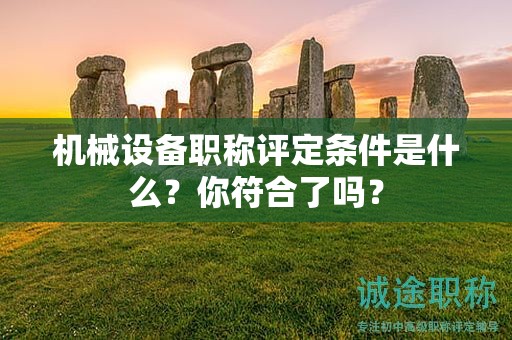 機(jī)械設(shè)備職稱評(píng)定條件是什么？你符合了嗎？