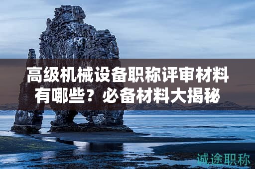 高級(jí)機(jī)械設(shè)備職稱評(píng)審材料有哪些？必備材料大揭秘