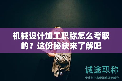 機械設(shè)計加工職稱怎么考取的？這份秘訣來了解吧