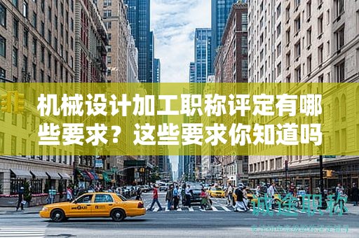 機械設計加工職稱評定有哪些要求？這些要求你知道嗎？