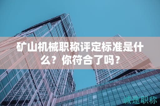 礦山機械職稱評定標準是什么？你符合了嗎？