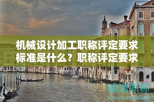 機械設計加工職稱評定要求標準是什么？職稱評定要求剖析