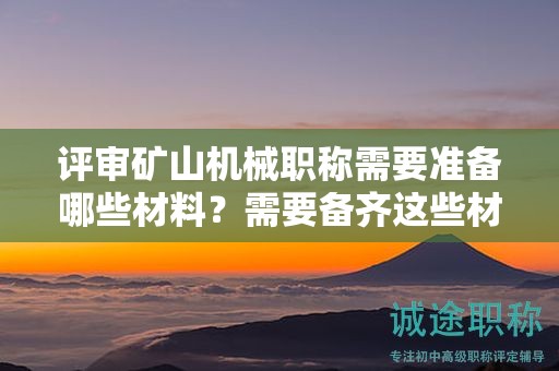 評審礦山機械職稱需要準備哪些材料？需要備齊這些材料
