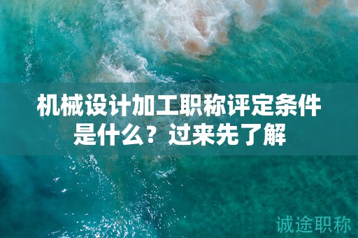 機(jī)械設(shè)計(jì)加工職稱評定條件是什么？過來先了解