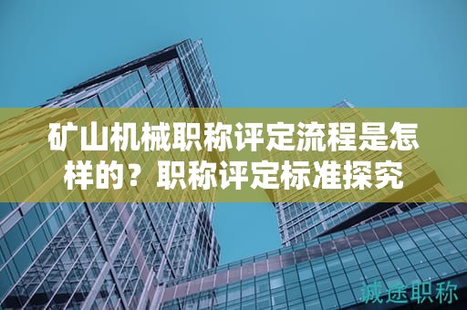 礦山機(jī)械職稱評(píng)定流程是怎樣的？職稱評(píng)定標(biāo)準(zhǔn)探究