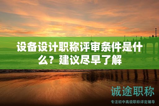 設(shè)備設(shè)計(jì)職稱評(píng)審條件是什么？建議盡早了解