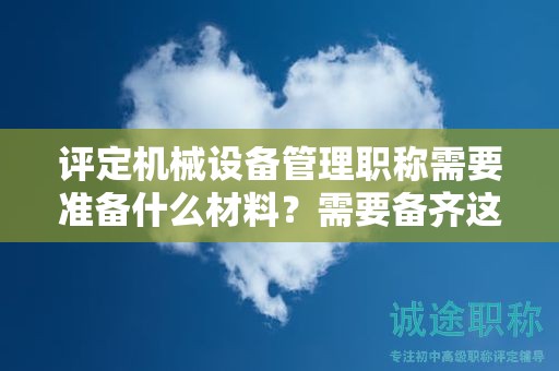 評定機械設備管理職稱需要準備什么材料？需要備齊這些材料哦