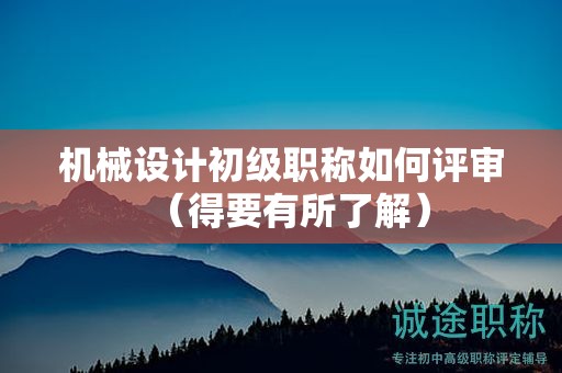 機(jī)械設(shè)計(jì)初級職稱如何評審（得要有所了解）