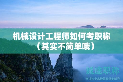 機械設計工程師如何考職稱（其實不簡單哦）