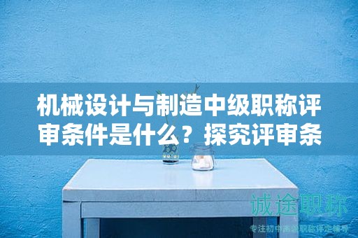 機械設計與制造中級職稱評審條件是什么？探究評審條件
