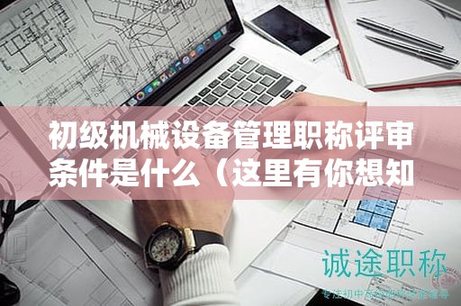 初級機械設備管理職稱評審條件是什么（這里有你想知道的）