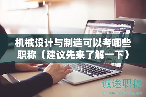 機械設(shè)計與制造可以考哪些職稱（建議先來了解一下）