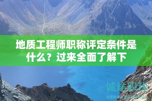 地質(zhì)工程師職稱評定條件是什么？過來全面了解下