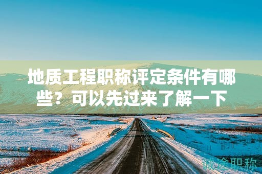 地質(zhì)工程職稱評(píng)定條件有哪些？可以先過(guò)來(lái)了解一下