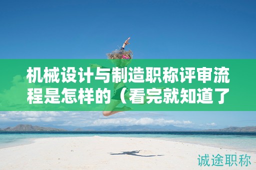 機械設(shè)計與制造職稱評審流程是怎樣的（看完就知道了）